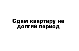 Сдам квартиру на долгий период